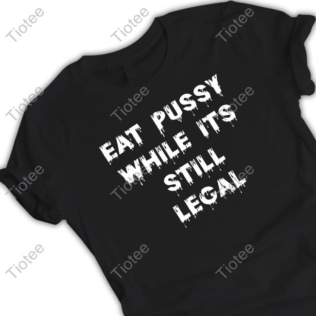 Shirts That Go Hard Eat Pussy While Is Still Legal Shirt Shirtsthtgohard