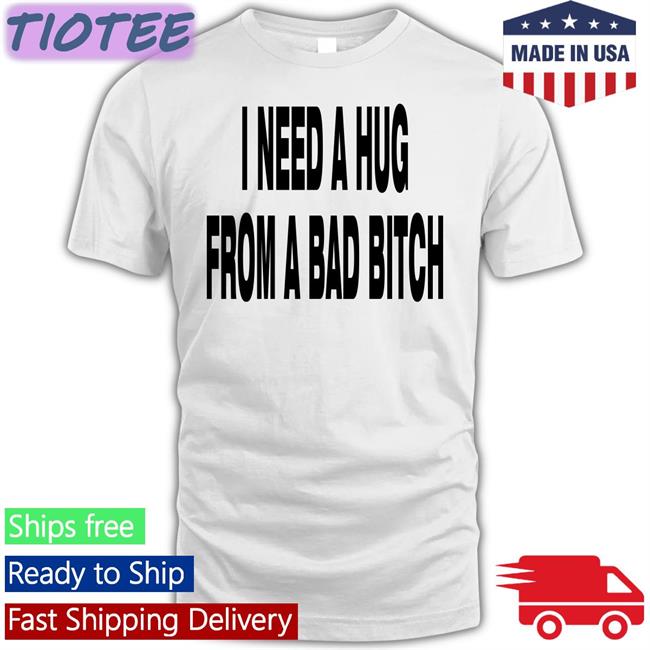 I Need A Hug From A Bad Bitch Shirt Funny