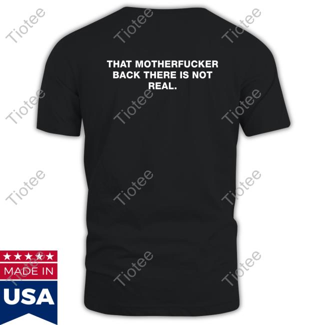 Official Shirts That Go Hard That Motherfucker Back There Is Not Real Shirt
