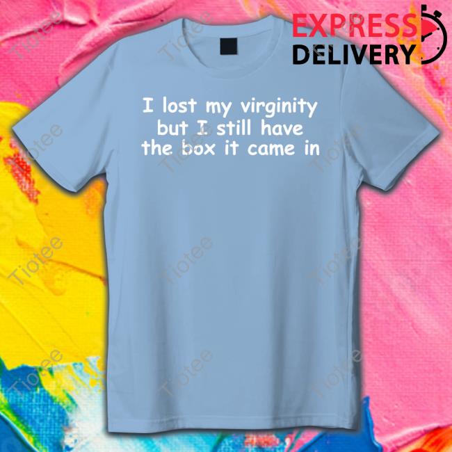 Shirts That Go Hard I Lost My Virginity But I Still Have The Box It Came In Shirt