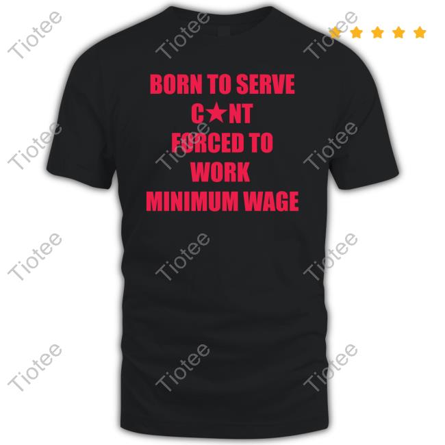 Natural Deed Born To Serve Cunt Forced To Work Minimum Wage T Shirt