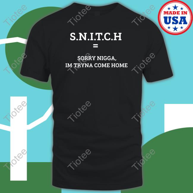 Snitch Sorry Nigga Im Tryna Come Home Shirt