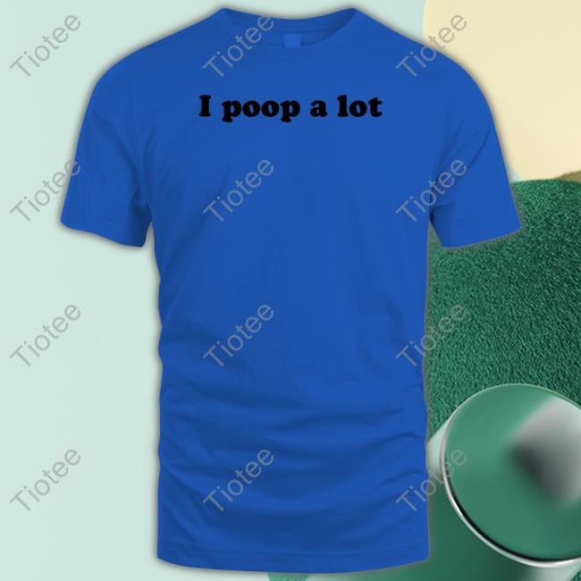 Shirts That Go Hard I Poop A Lot Shirt