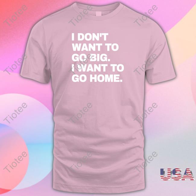 I Don't Want To Go Big I Want To Go Home Hooded Sweatshirt Official I Don't Want To Go Big I Want To Go Home Shirt