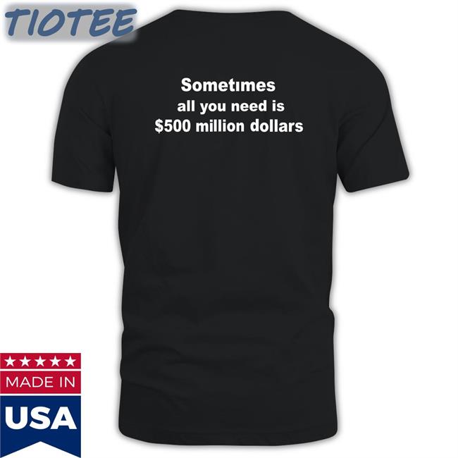 Shirts That Go Hard Sometimes All You Need Is $ 500 Million Dollars Funny Shirt