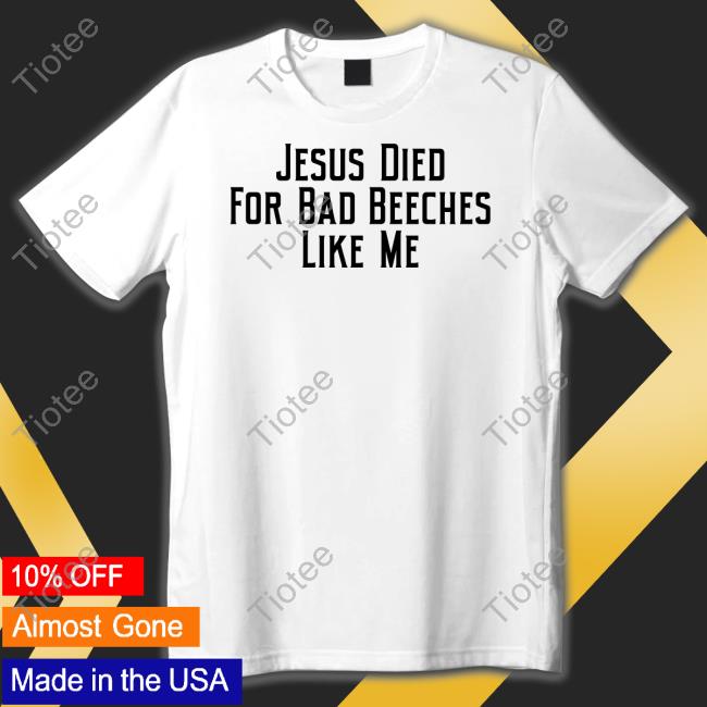 Jesus Died For Bad Beeches Like Me Tee Shirt