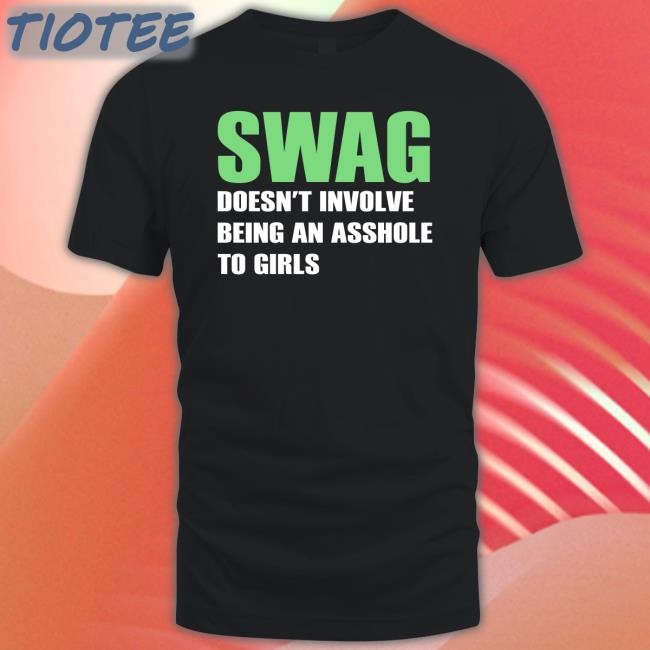 Swag Doesn't Involve Being An Asshole To Girls T Shirt