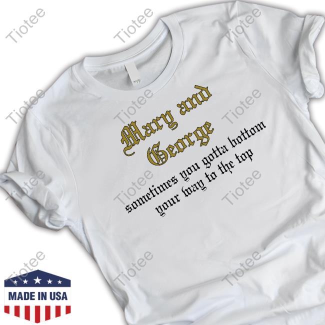 Kira Mary And George Sometimes You Gotta Bottom Your Way To The Top Tee Shirts