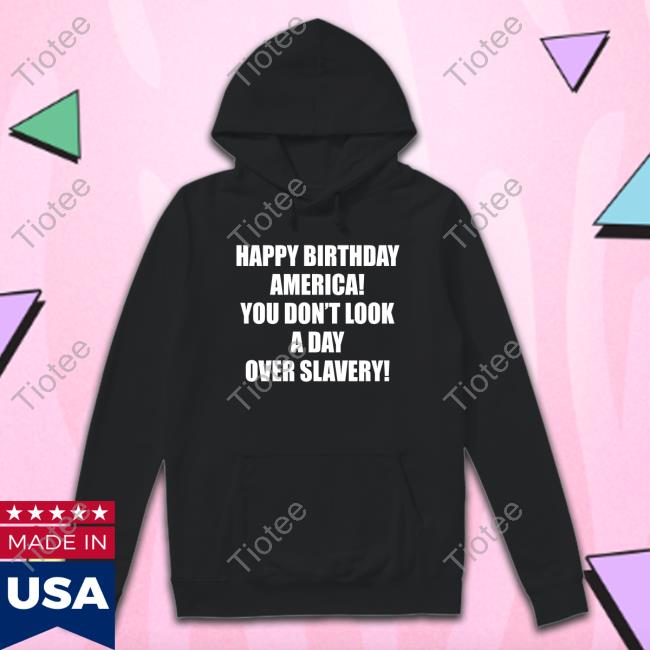 Happy Birthday America You Don't Look A Day Over Slavery Tee