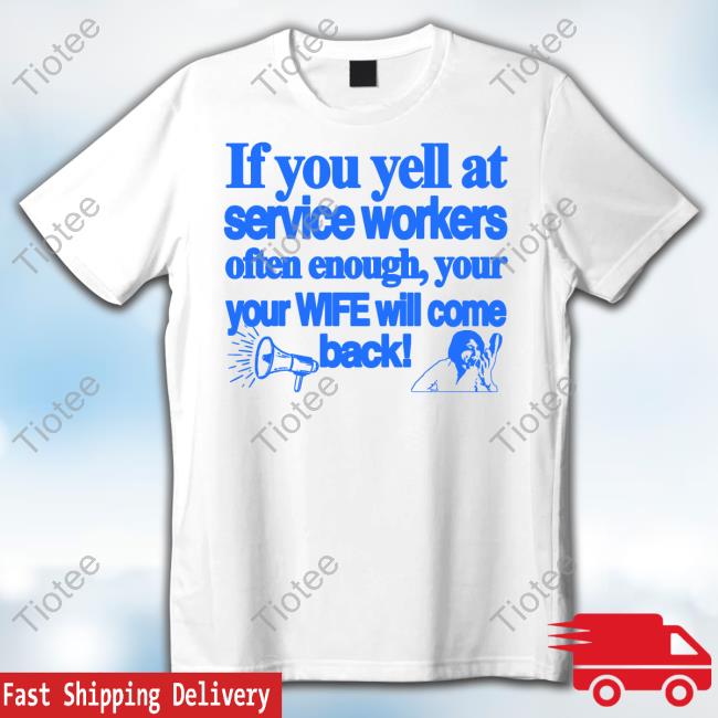 Classy Shirts 4 U If You Yell At Service Workers Often Enough Your Your Wife Will Come Back Tee