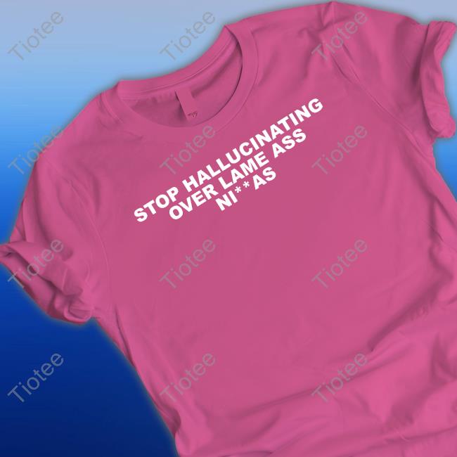 Official Stop Hallucinating Over Lame Ass Niggas T Shirts
