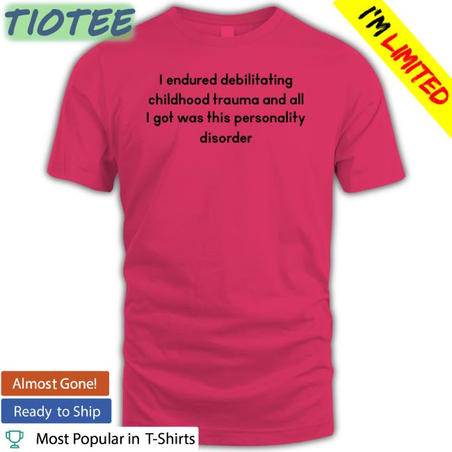 Shirts That Go Hard I Endured Debilitating Childhood Trauma And All I Got Was This Personality Disorder Sweatshirt