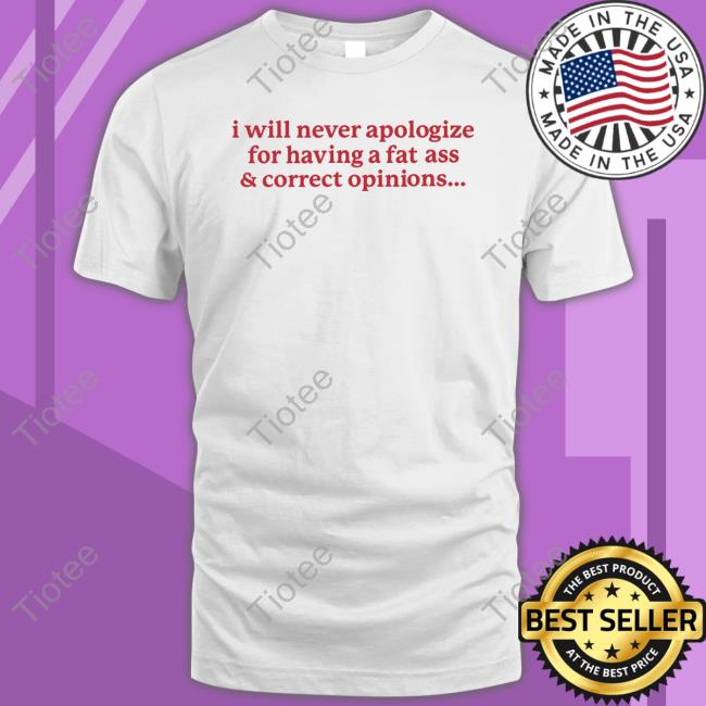 Gotfunny Merch I Will Never Apologize For Having A Fat Ass And Correct Opinions Sweatshirt