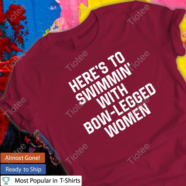 Here’S To Swimmin’ With Bow-Legged Women Shirt