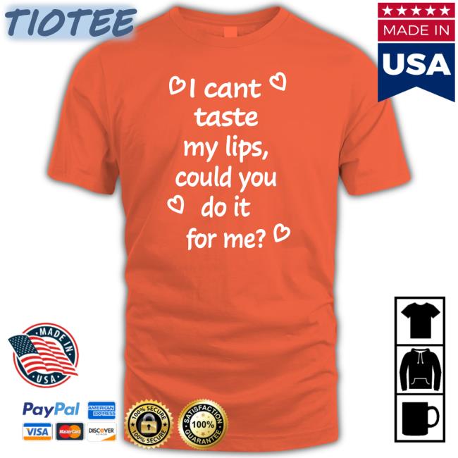 Shirts That Go Hard I Cant Taste My Lips Could You Do It For Me Hoodies Shirtsthtgohard