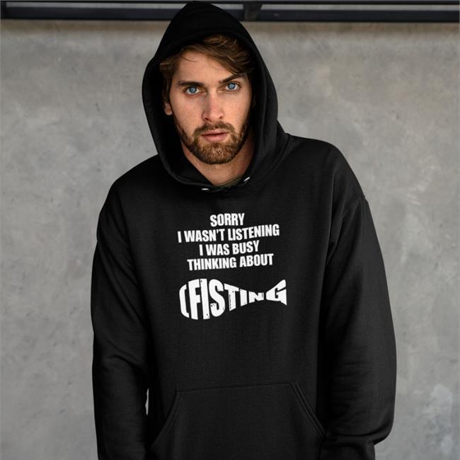 Sorry I Wasn't Listening I Was Busy Thinking About Fisting Tee