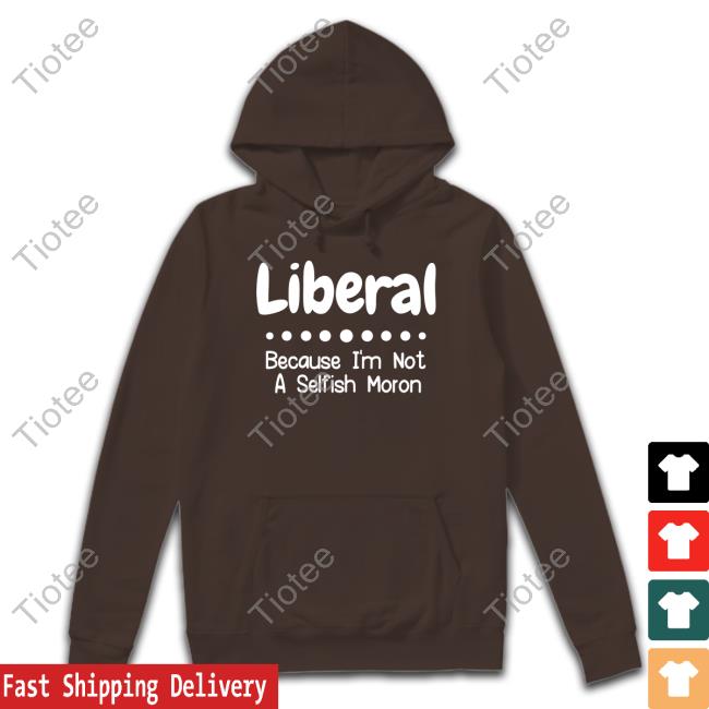Liberal Because I'm Not A Selfish Moron T Shirts