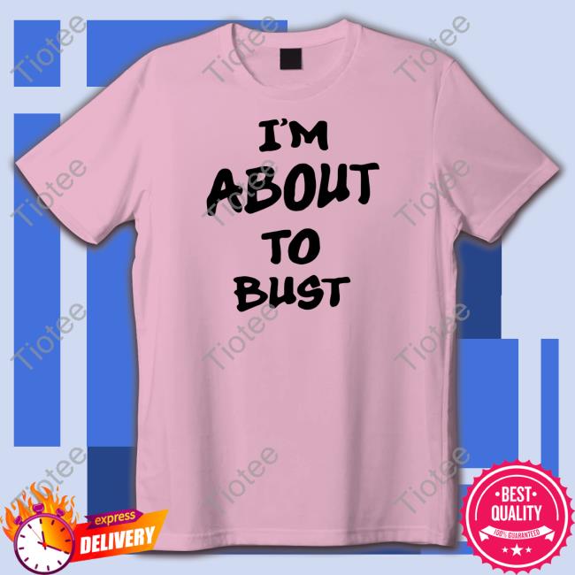 I'm About To Bust Tee