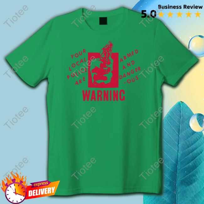 Your Local Police Are Armed And Dangerous Warning T Shirt