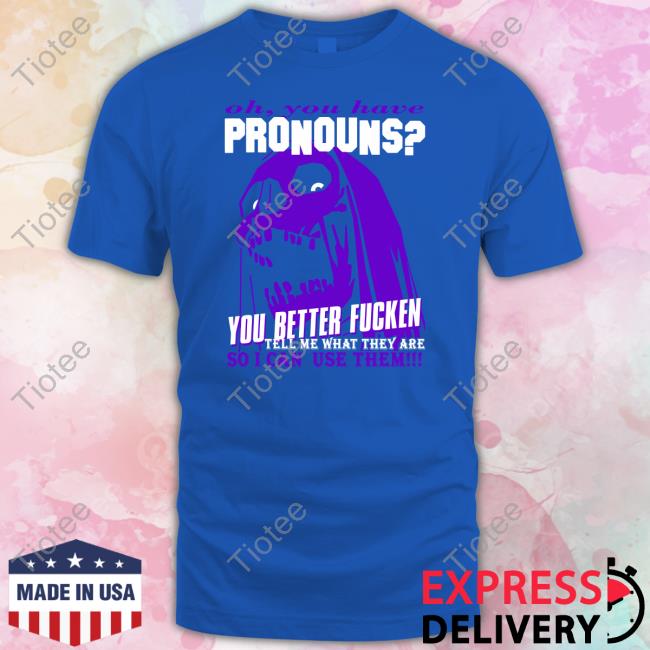 Oh You Have Pronouns You Better Fucken Shirt