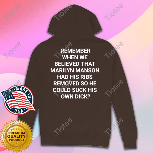 Shirts That Go Hard Remember When We Believed That Marilyn Manson Had His Ribs Removed So He Could Suck His Own Dick Shirt