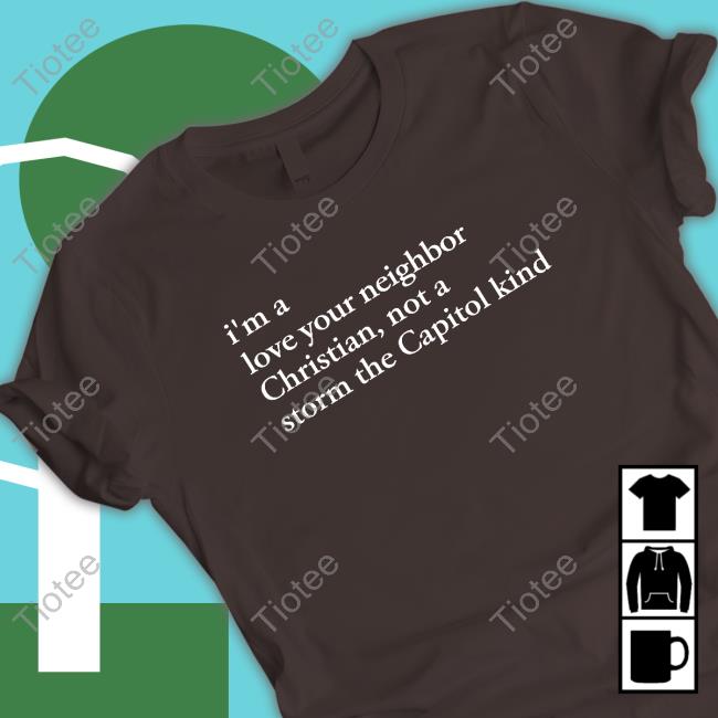 I'm A Love Your Neighbor Christian Not A Storm The Capitol Kind Hoodie I'm A Love Your Neighbor Christian Not A Storm The Capitol Kind Shirt