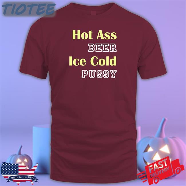 Shirts That Go Hard Hot Ass Beer Ice Cold Pussy T Shirt Shirtsthtgohard
