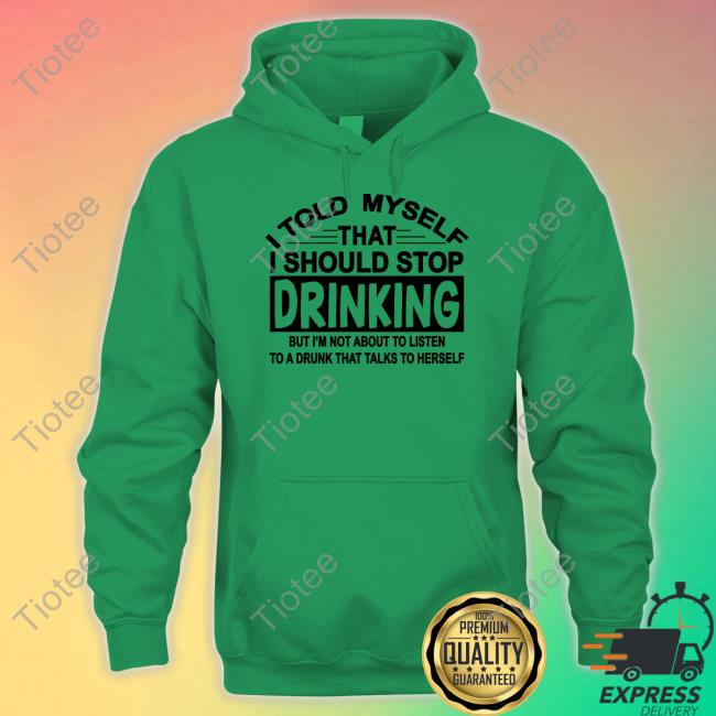 Shirtsthtgohard I Told Myself That I Should Stop Drinking But I'm Not About To Listen To A Drunk That Talk To Herself Shirt Shirts That Go Hard