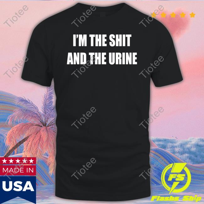 I'm The Shit And The Urine Shirt