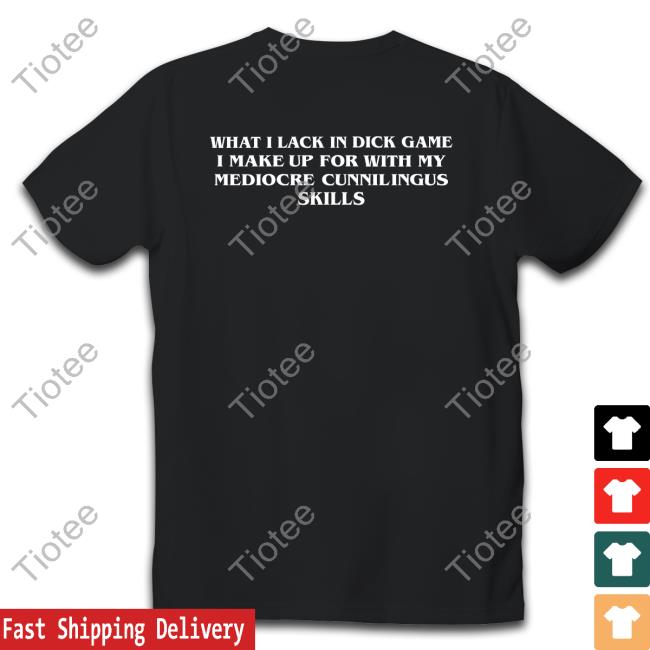 What I Lack In Dick Game I Make Up For With My Mediocre Cunnilingus Skills Shirts
