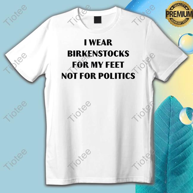 I Wear Birkenstocks For My Feet Not For Politics Shirt