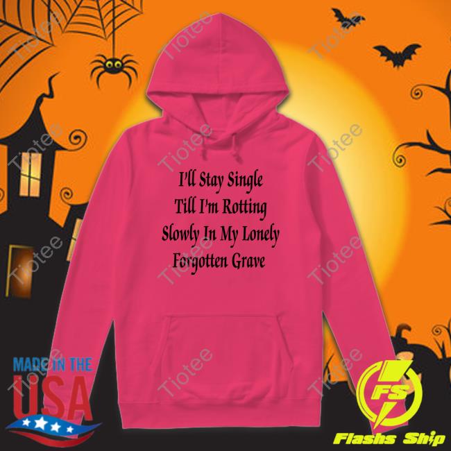 I'll Stay Single Till I'm Rotting Slowly In My Lonely Forgotten Grave Sweatshirt
