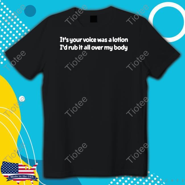 It's Your Voice Was A Lotion I'd Rub It All Over My Body Tee Shirt