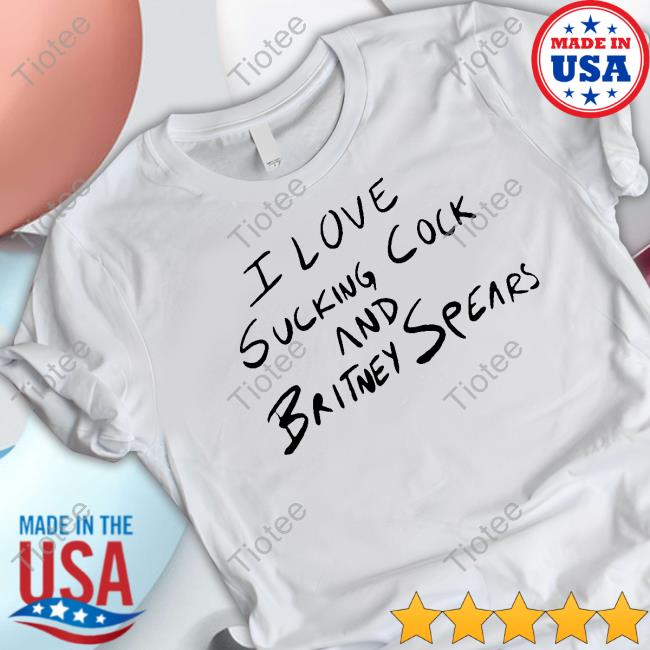 I Love Sucking Cock And Britney Spears T-Shirt