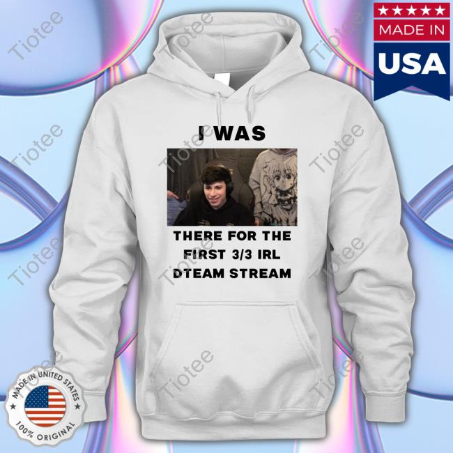 I Was There For The First 3 3 Irl Dteam Stream Tee Shirt