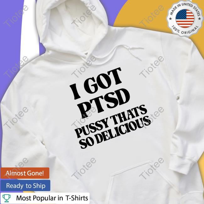 I Got Ptsd Pussy Thats So Delicious Shirt