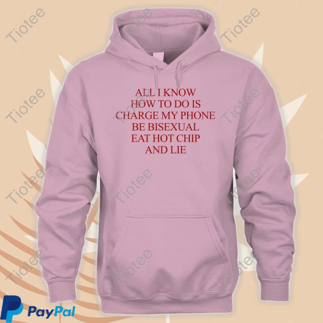 Natural Deed All I Know How To Do Is Charge My Phone Be Bisexual Eat Hot Chip And Lie T Shirt