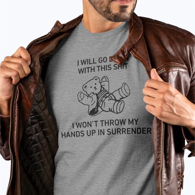 I Will Go Down With This Shit I Won’T Throw My Hands Up In Surrender T-Shirt Shirts That Go Hard