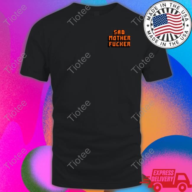 Thegoodshirts Shop Sad Mother Fucker Hoodie Sad Mother Fucker T Shirt