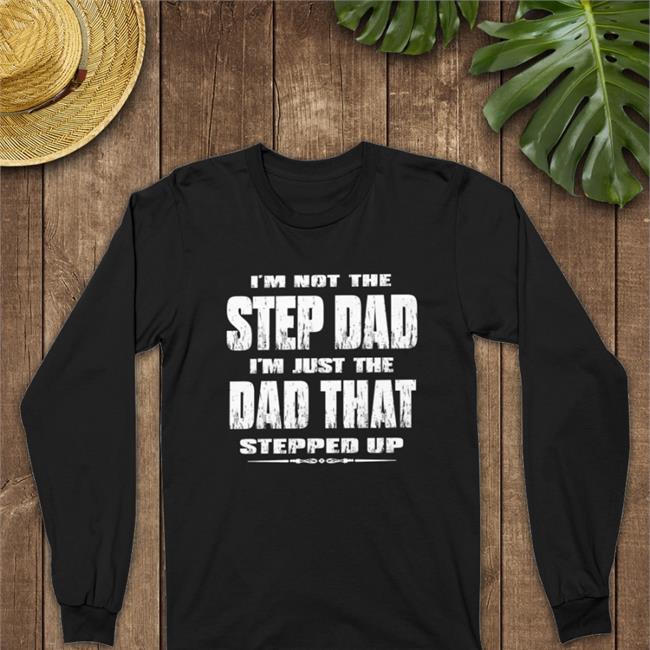 I'm Not The Step Dad I'm Just The Dad That Stepped Up T Shirt