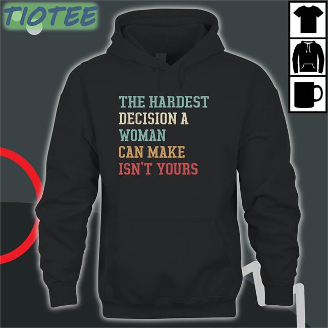 The Hardest Decision A Woman Can Make Isn't Yours Tee