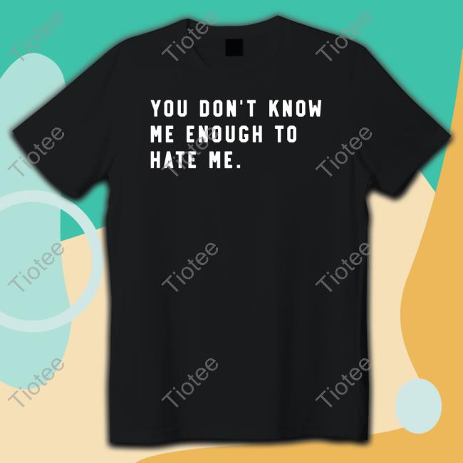 Official You Don't Know Me Enough To Hate Me Shirt