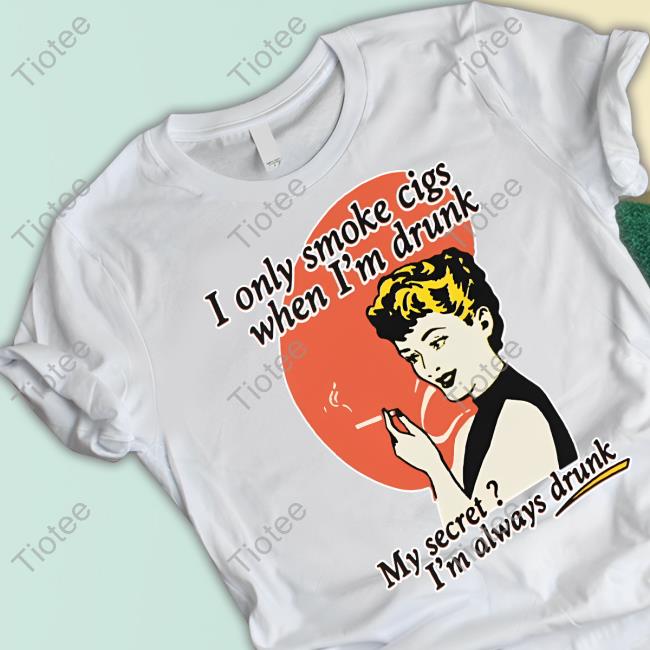Official Shirts That Go Hard I Only Smoke Cigarettes When I'm Drunk My Secret I'm Always Drunk Shirt