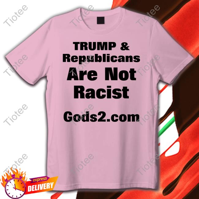 Creasonjana Trump And Republicans Are Not Racist Gods2.Com New Shirt