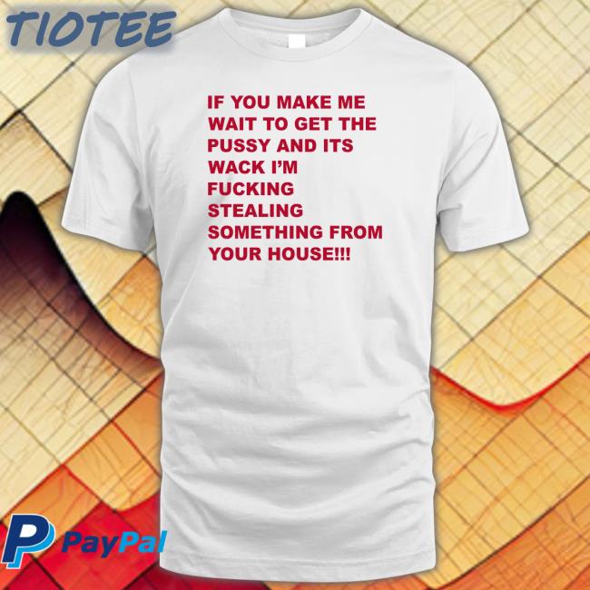 If You Make Me Wait To Get The Pussy And Its Wack Tee Shirt