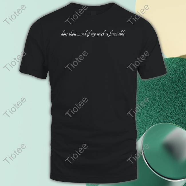 Dost Thou Mind If My Week Is Favorable Shirt