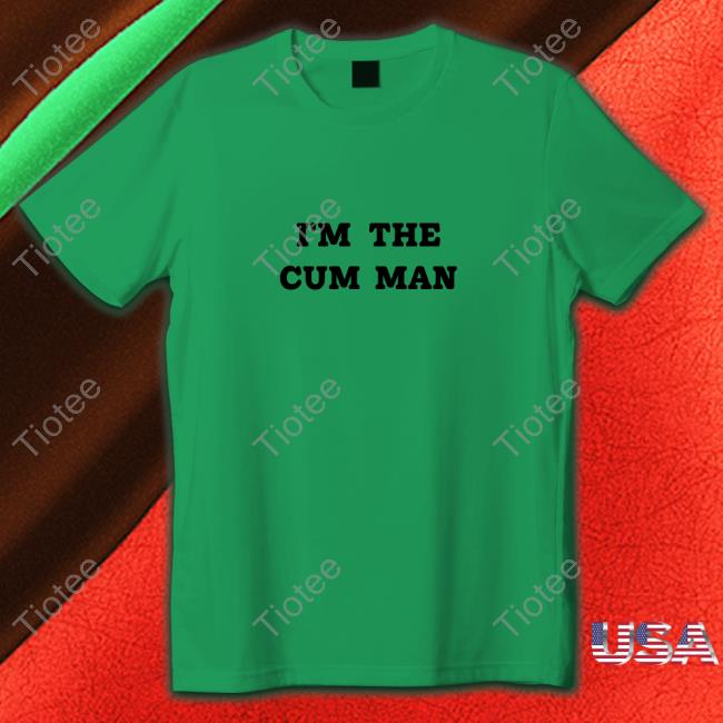 Shirts That Go Hard I'm The Cum Man Shirts Shirtsthtgohard