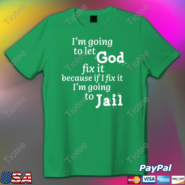 I’M Going To Let God Fix It Because If I Fix It I’M Going To Jail Shirt Mustangman_Tx