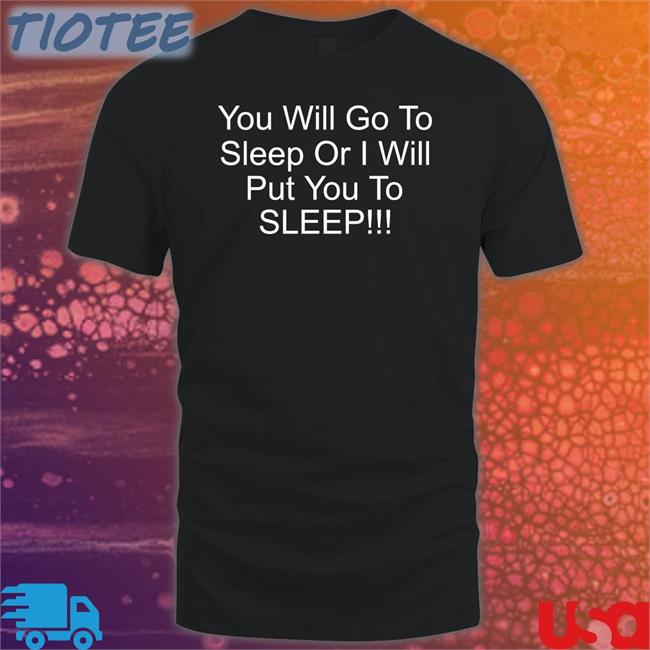 You Will Go To Sleep Or I Will Put You To Sleep Hoodie Shirts With Threatening Auras