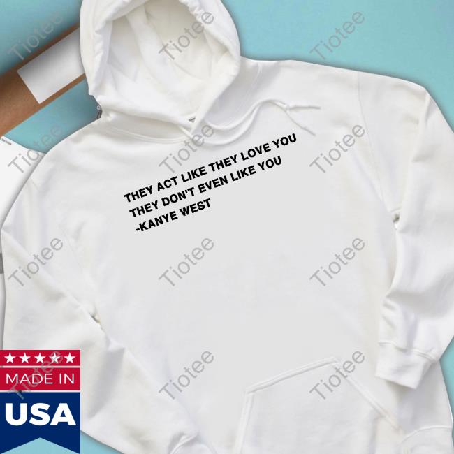They Act Like They Love You They Don't Even Like You Kanye West Tee Shirt
